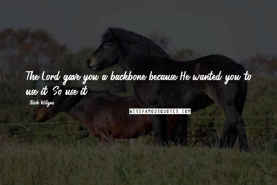 Nick Wilgus Quotes: The Lord gave you a backbone because He wanted you to use it. So use it.