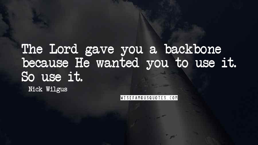 Nick Wilgus Quotes: The Lord gave you a backbone because He wanted you to use it. So use it.