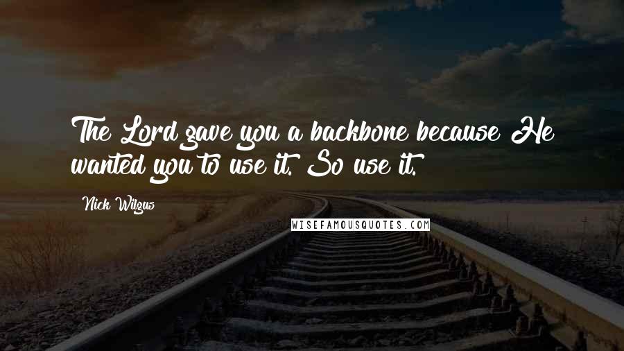 Nick Wilgus Quotes: The Lord gave you a backbone because He wanted you to use it. So use it.