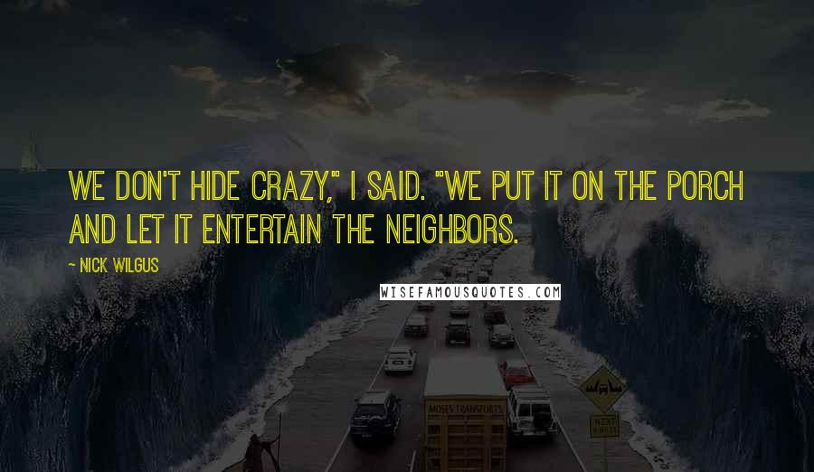 Nick Wilgus Quotes: We don't hide crazy," I said. "We put it on the porch and let it entertain the neighbors.