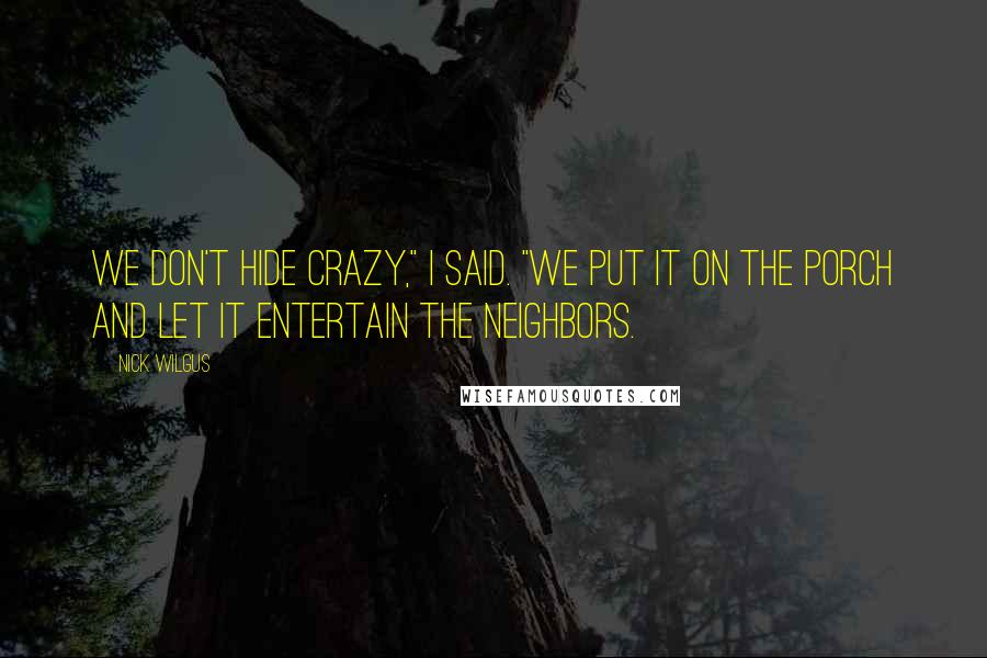 Nick Wilgus Quotes: We don't hide crazy," I said. "We put it on the porch and let it entertain the neighbors.