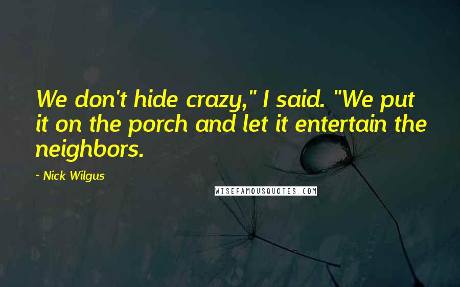 Nick Wilgus Quotes: We don't hide crazy," I said. "We put it on the porch and let it entertain the neighbors.