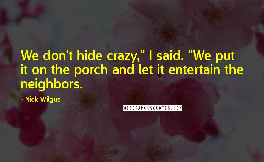 Nick Wilgus Quotes: We don't hide crazy," I said. "We put it on the porch and let it entertain the neighbors.