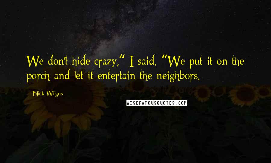 Nick Wilgus Quotes: We don't hide crazy," I said. "We put it on the porch and let it entertain the neighbors.