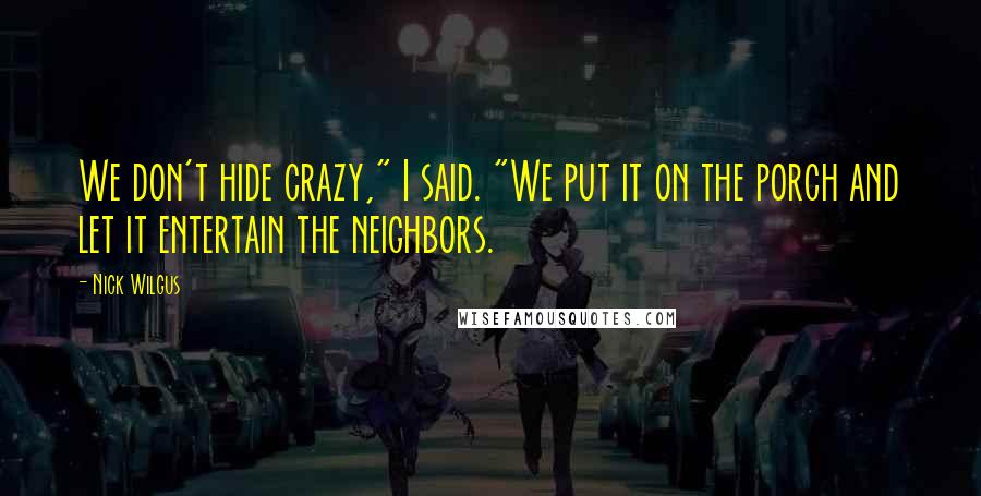 Nick Wilgus Quotes: We don't hide crazy," I said. "We put it on the porch and let it entertain the neighbors.