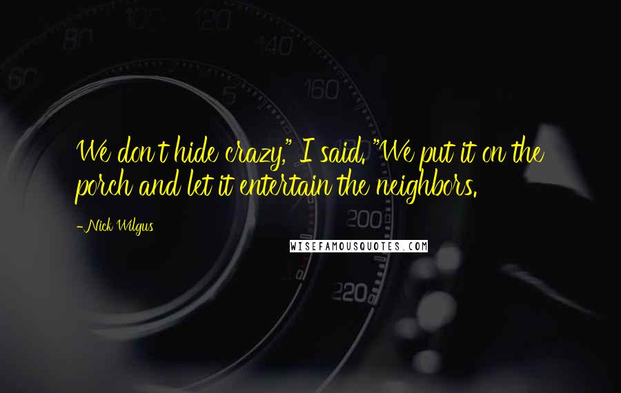 Nick Wilgus Quotes: We don't hide crazy," I said. "We put it on the porch and let it entertain the neighbors.