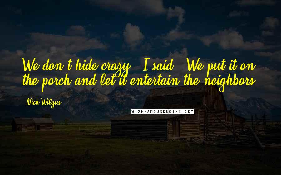 Nick Wilgus Quotes: We don't hide crazy," I said. "We put it on the porch and let it entertain the neighbors.