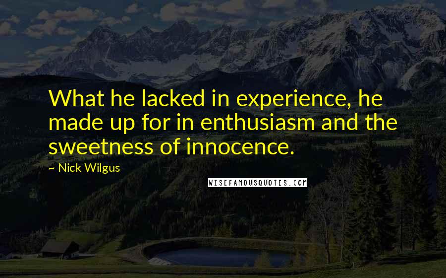 Nick Wilgus Quotes: What he lacked in experience, he made up for in enthusiasm and the sweetness of innocence.