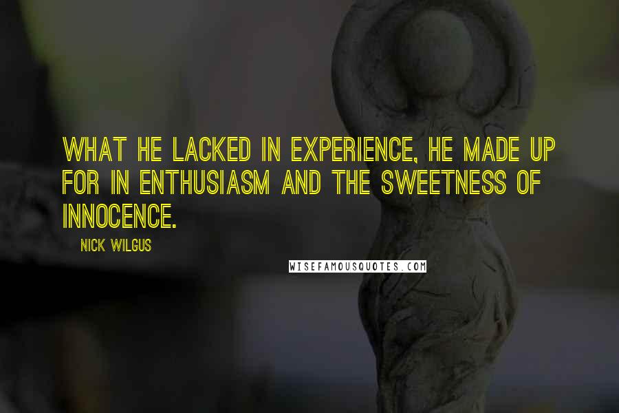 Nick Wilgus Quotes: What he lacked in experience, he made up for in enthusiasm and the sweetness of innocence.