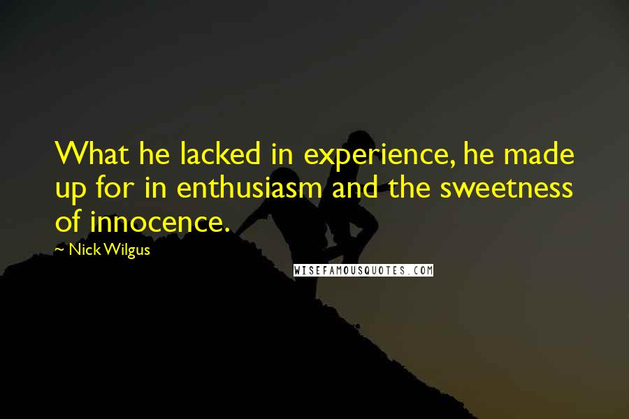 Nick Wilgus Quotes: What he lacked in experience, he made up for in enthusiasm and the sweetness of innocence.