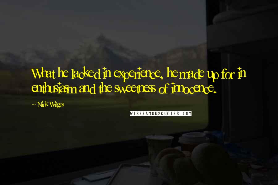 Nick Wilgus Quotes: What he lacked in experience, he made up for in enthusiasm and the sweetness of innocence.