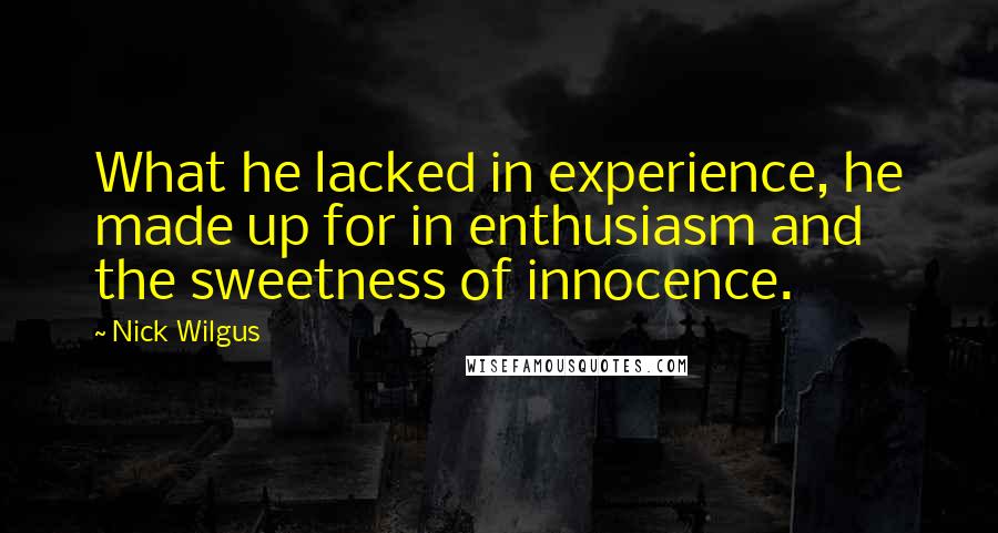Nick Wilgus Quotes: What he lacked in experience, he made up for in enthusiasm and the sweetness of innocence.