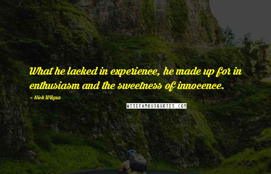 Nick Wilgus Quotes: What he lacked in experience, he made up for in enthusiasm and the sweetness of innocence.