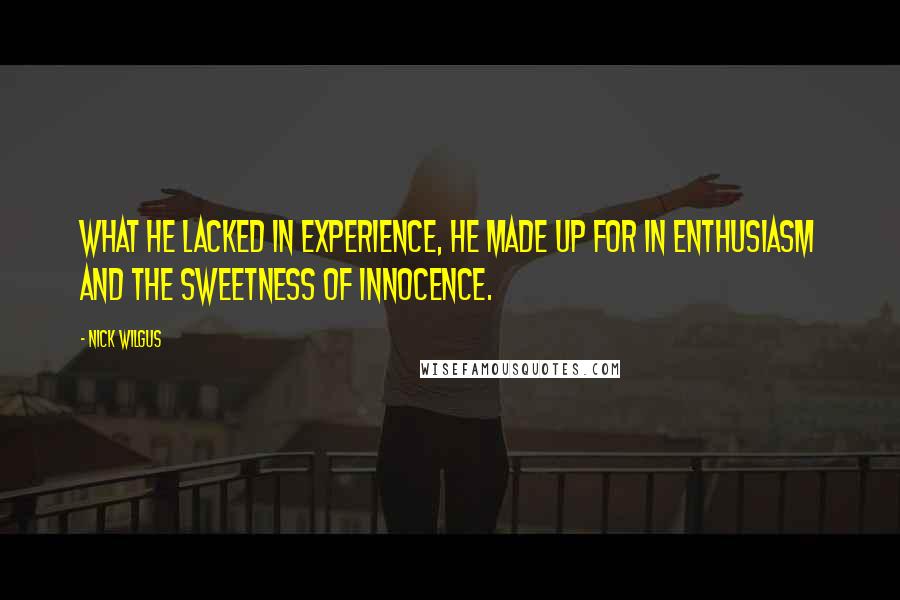 Nick Wilgus Quotes: What he lacked in experience, he made up for in enthusiasm and the sweetness of innocence.