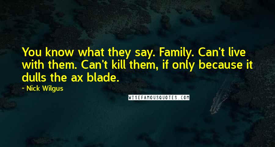 Nick Wilgus Quotes: You know what they say. Family. Can't live with them. Can't kill them, if only because it dulls the ax blade.