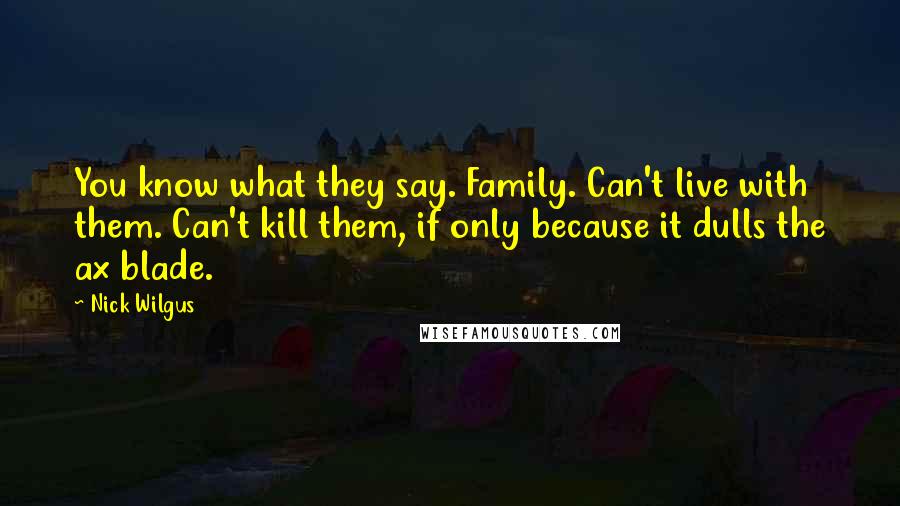 Nick Wilgus Quotes: You know what they say. Family. Can't live with them. Can't kill them, if only because it dulls the ax blade.