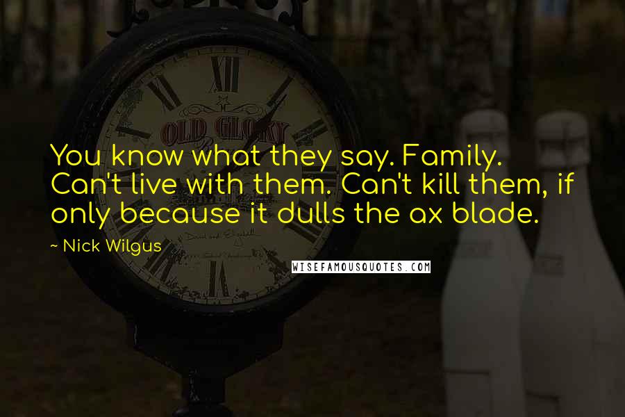 Nick Wilgus Quotes: You know what they say. Family. Can't live with them. Can't kill them, if only because it dulls the ax blade.