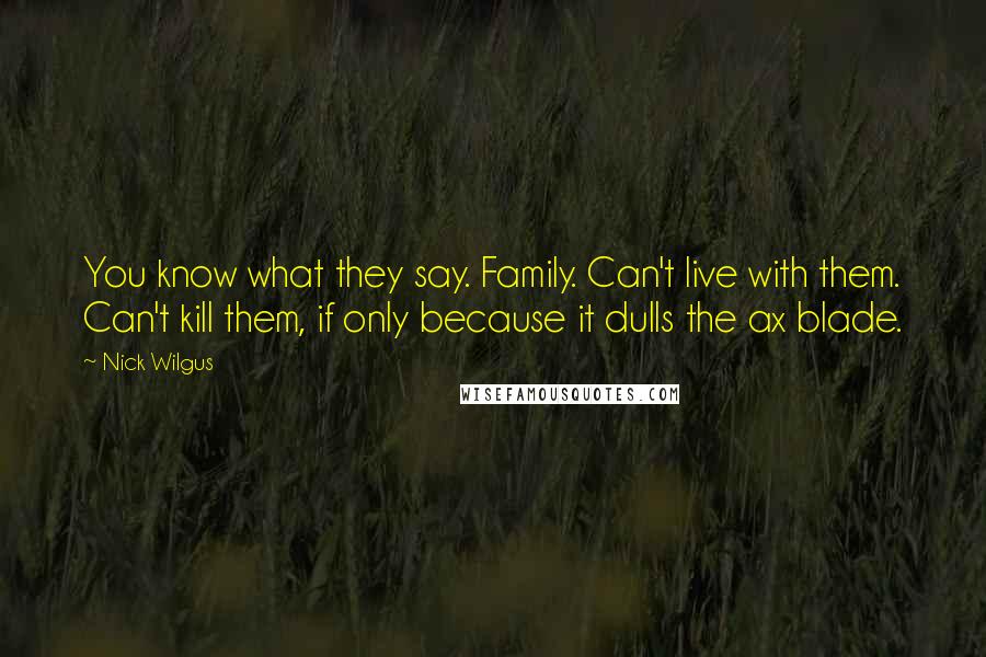 Nick Wilgus Quotes: You know what they say. Family. Can't live with them. Can't kill them, if only because it dulls the ax blade.