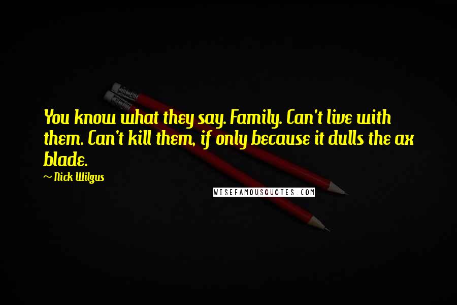 Nick Wilgus Quotes: You know what they say. Family. Can't live with them. Can't kill them, if only because it dulls the ax blade.