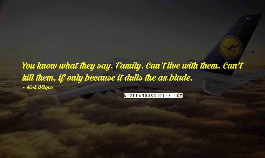 Nick Wilgus Quotes: You know what they say. Family. Can't live with them. Can't kill them, if only because it dulls the ax blade.