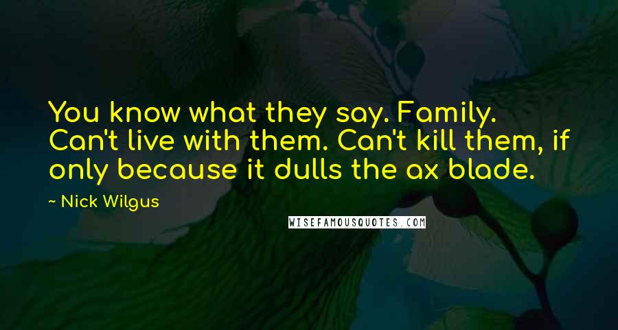 Nick Wilgus Quotes: You know what they say. Family. Can't live with them. Can't kill them, if only because it dulls the ax blade.