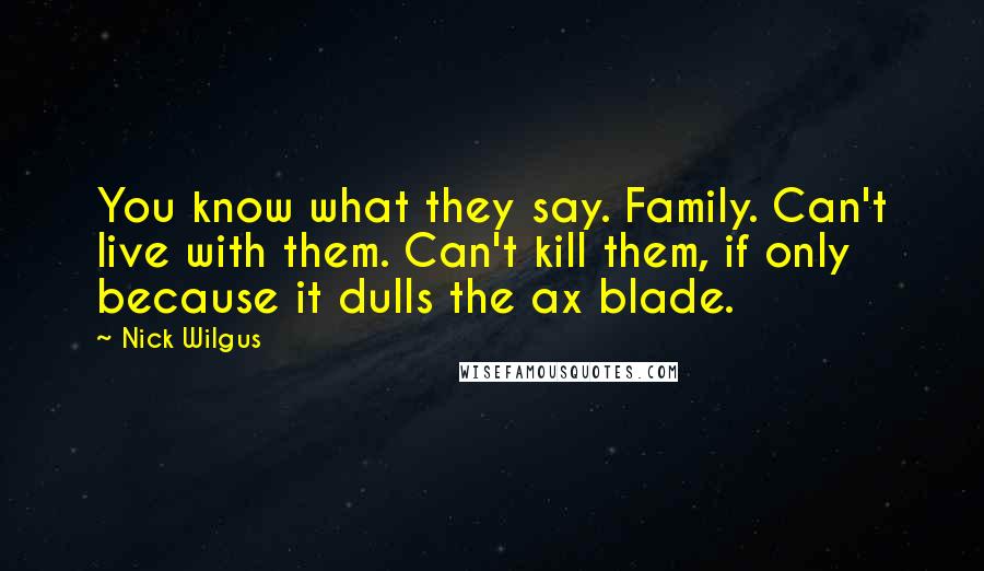 Nick Wilgus Quotes: You know what they say. Family. Can't live with them. Can't kill them, if only because it dulls the ax blade.