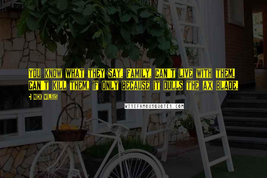 Nick Wilgus Quotes: You know what they say. Family. Can't live with them. Can't kill them, if only because it dulls the ax blade.
