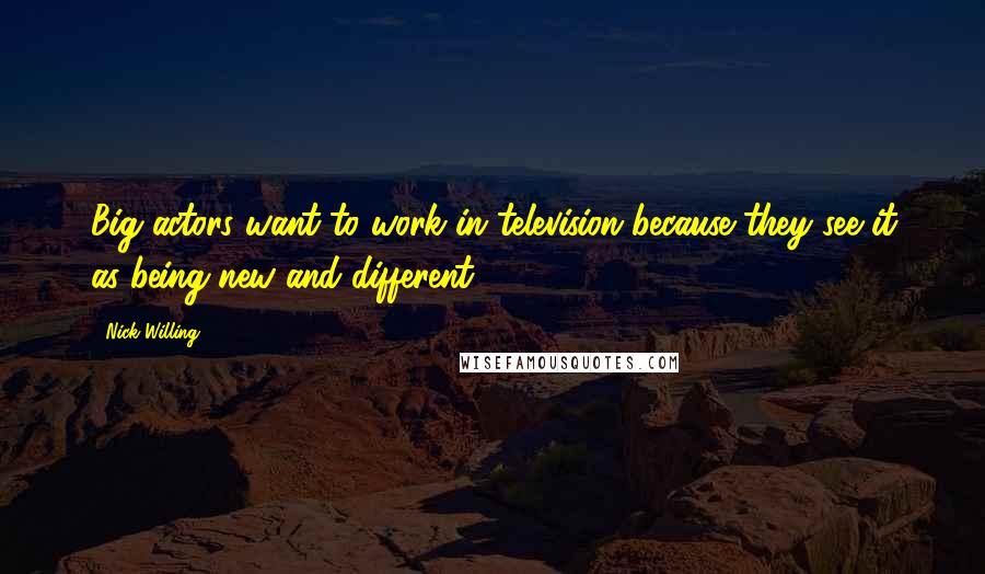 Nick Willing Quotes: Big actors want to work in television because they see it as being new and different.