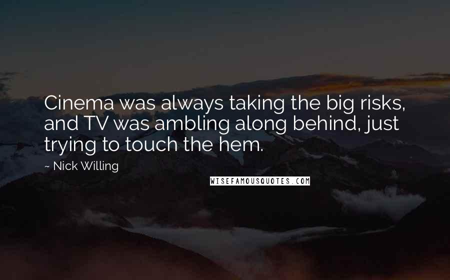 Nick Willing Quotes: Cinema was always taking the big risks, and TV was ambling along behind, just trying to touch the hem.