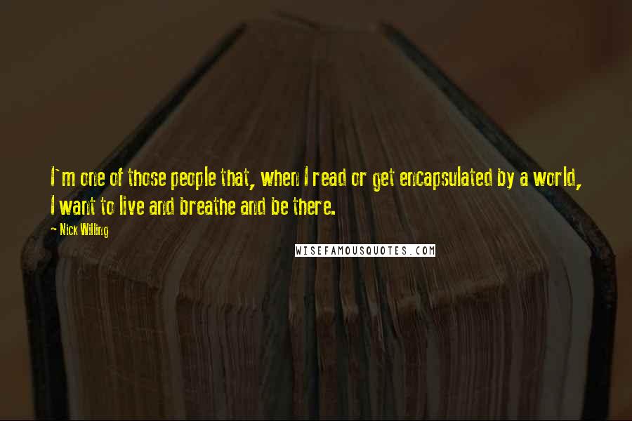 Nick Willing Quotes: I'm one of those people that, when I read or get encapsulated by a world, I want to live and breathe and be there.