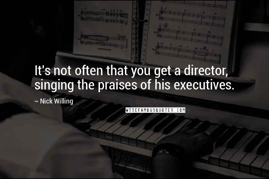 Nick Willing Quotes: It's not often that you get a director, singing the praises of his executives.