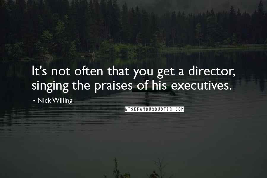 Nick Willing Quotes: It's not often that you get a director, singing the praises of his executives.