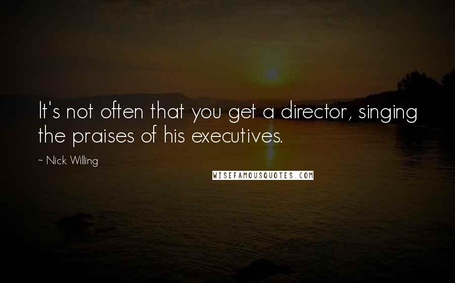 Nick Willing Quotes: It's not often that you get a director, singing the praises of his executives.