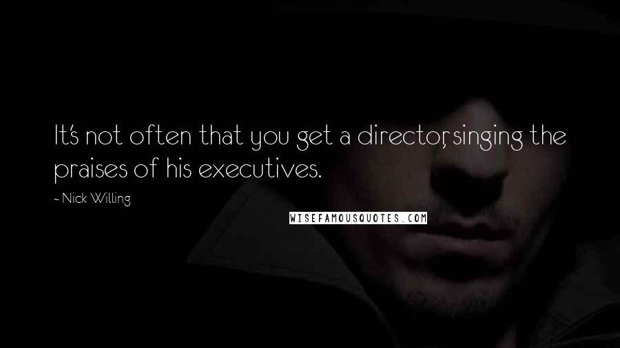 Nick Willing Quotes: It's not often that you get a director, singing the praises of his executives.