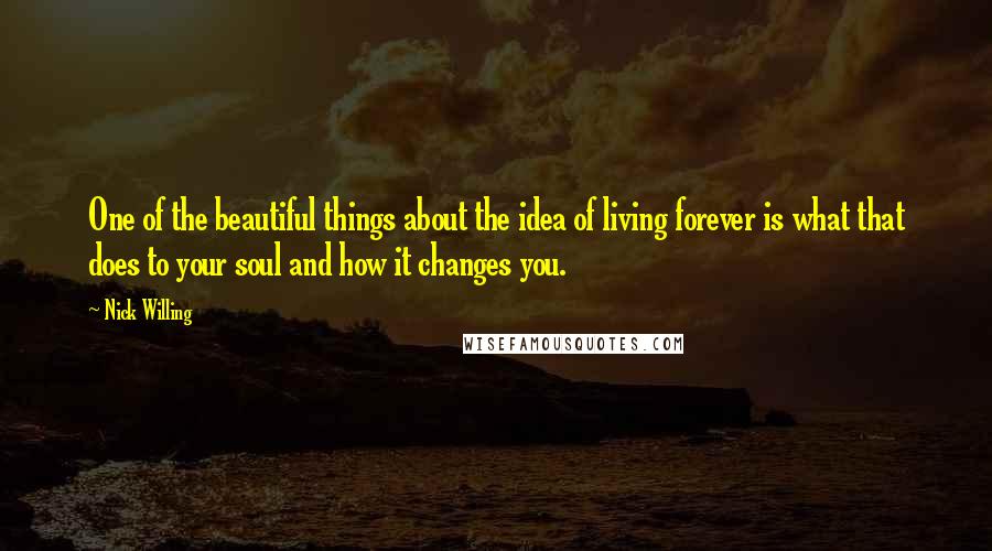 Nick Willing Quotes: One of the beautiful things about the idea of living forever is what that does to your soul and how it changes you.