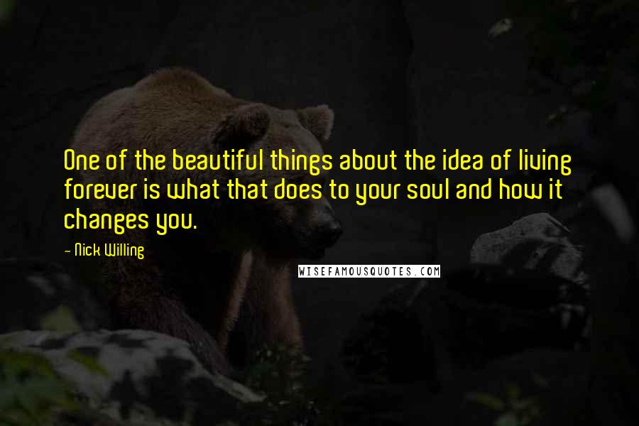 Nick Willing Quotes: One of the beautiful things about the idea of living forever is what that does to your soul and how it changes you.