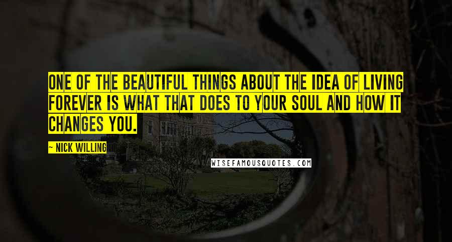 Nick Willing Quotes: One of the beautiful things about the idea of living forever is what that does to your soul and how it changes you.
