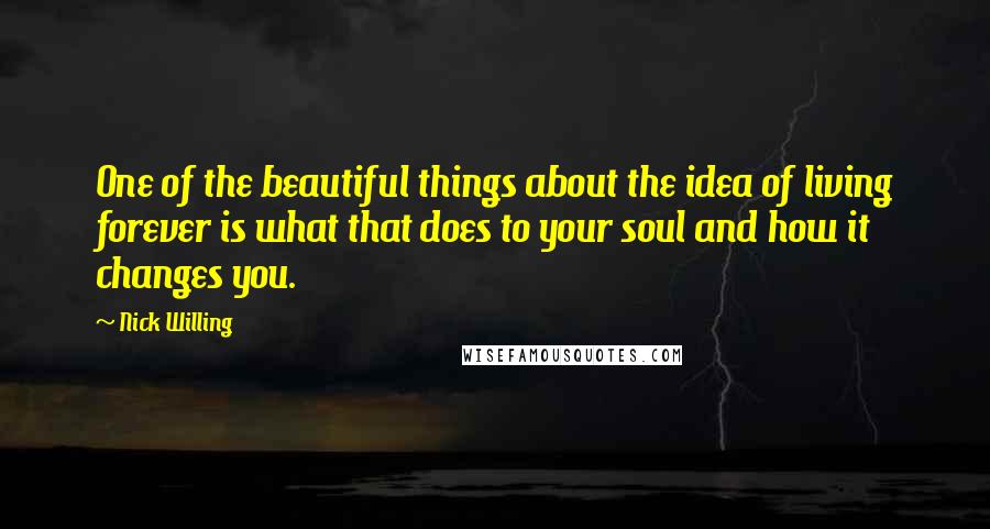 Nick Willing Quotes: One of the beautiful things about the idea of living forever is what that does to your soul and how it changes you.