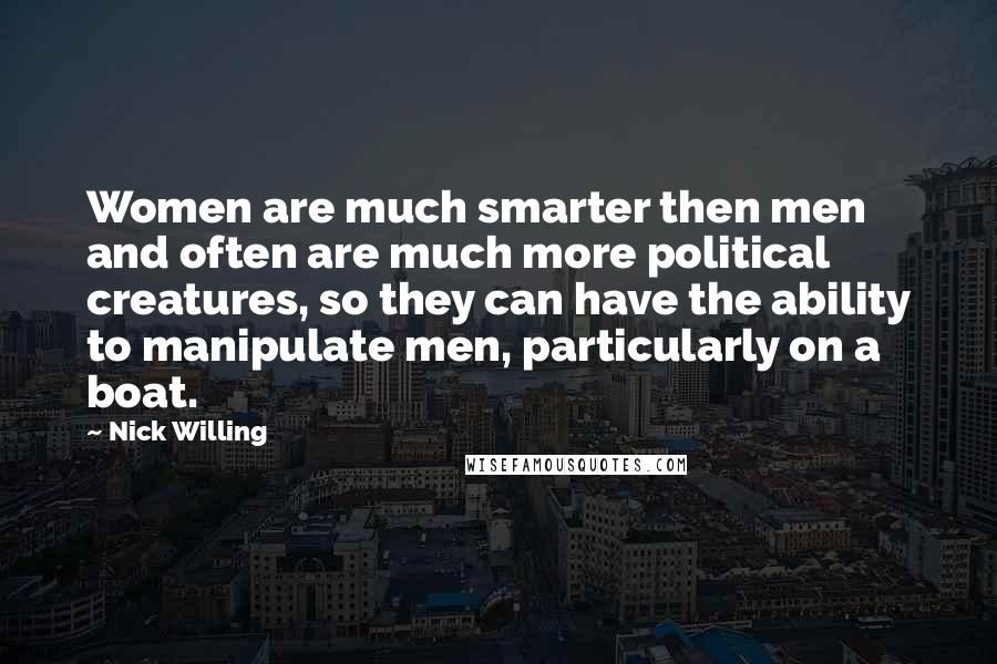 Nick Willing Quotes: Women are much smarter then men and often are much more political creatures, so they can have the ability to manipulate men, particularly on a boat.
