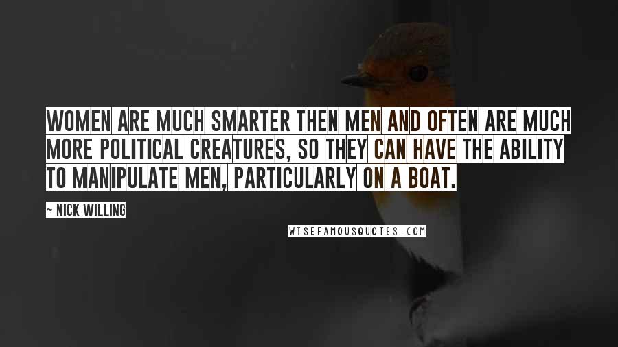 Nick Willing Quotes: Women are much smarter then men and often are much more political creatures, so they can have the ability to manipulate men, particularly on a boat.