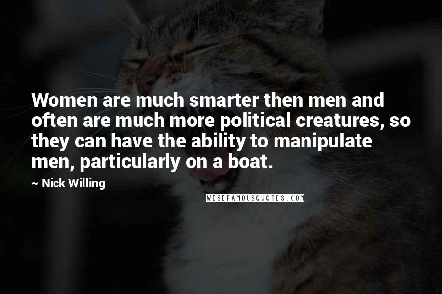 Nick Willing Quotes: Women are much smarter then men and often are much more political creatures, so they can have the ability to manipulate men, particularly on a boat.