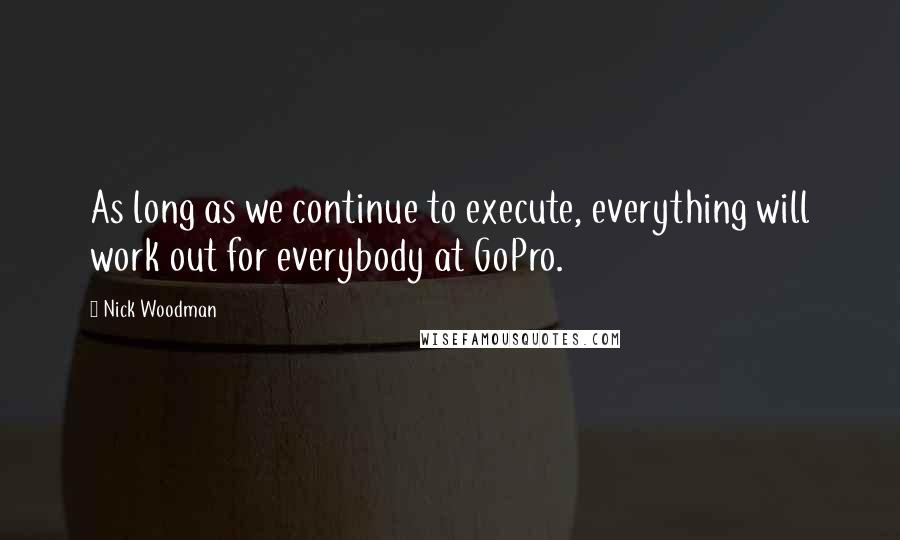 Nick Woodman Quotes: As long as we continue to execute, everything will work out for everybody at GoPro.