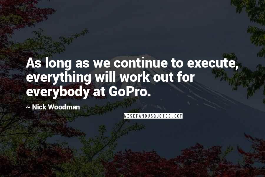 Nick Woodman Quotes: As long as we continue to execute, everything will work out for everybody at GoPro.