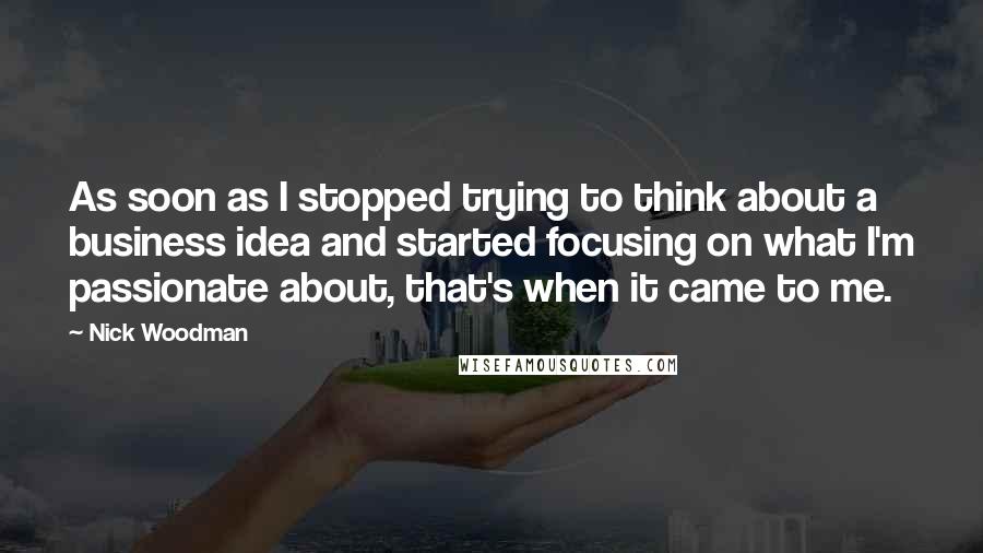 Nick Woodman Quotes: As soon as I stopped trying to think about a business idea and started focusing on what I'm passionate about, that's when it came to me.