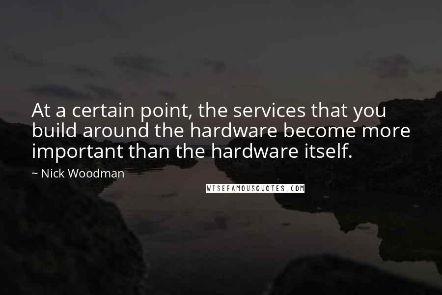 Nick Woodman Quotes: At a certain point, the services that you build around the hardware become more important than the hardware itself.