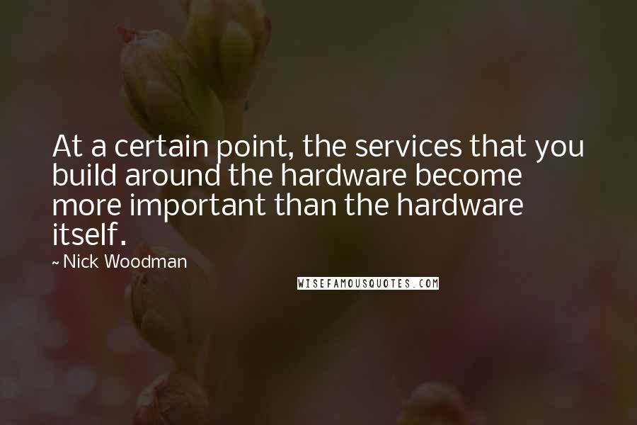 Nick Woodman Quotes: At a certain point, the services that you build around the hardware become more important than the hardware itself.