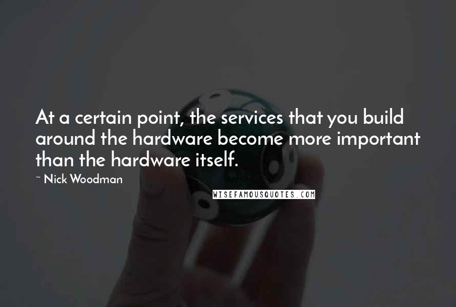 Nick Woodman Quotes: At a certain point, the services that you build around the hardware become more important than the hardware itself.