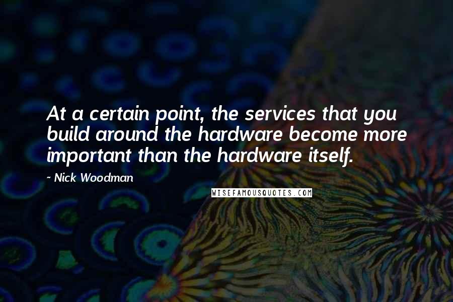 Nick Woodman Quotes: At a certain point, the services that you build around the hardware become more important than the hardware itself.