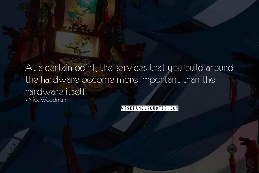 Nick Woodman Quotes: At a certain point, the services that you build around the hardware become more important than the hardware itself.