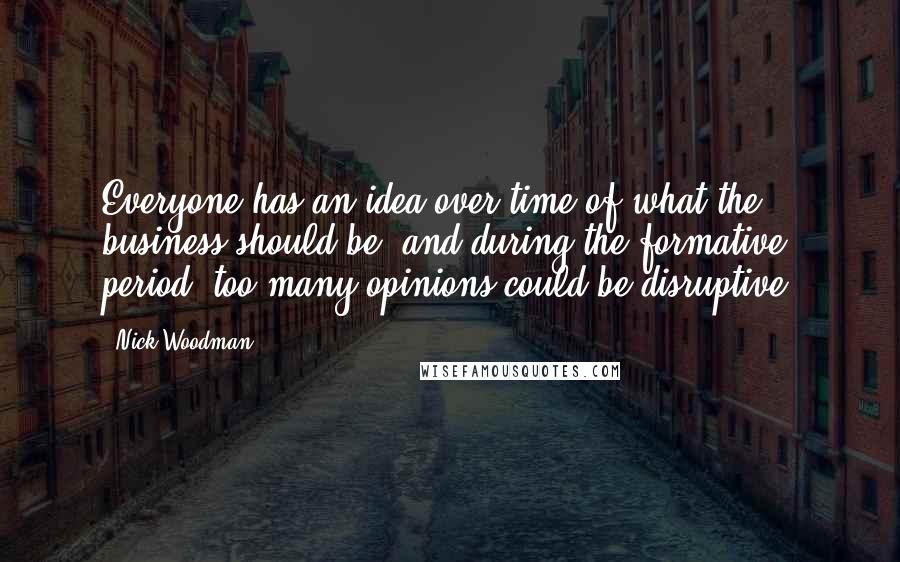 Nick Woodman Quotes: Everyone has an idea over time of what the business should be, and during the formative period, too many opinions could be disruptive.